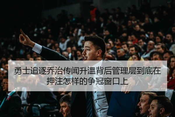 勇士追逐乔治传闻升温背后管理层到底在押注怎样的争冠窗口上